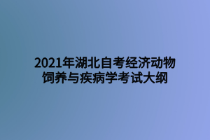 2021年湖北自考經(jīng)濟(jì)動物飼養(yǎng)與疾病學(xué)考試大綱