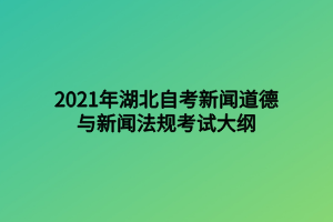 2021年湖北自考新聞道德與新聞法規(guī)考試大綱