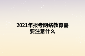 2021年報(bào)考網(wǎng)絡(luò)教育需要注意什么