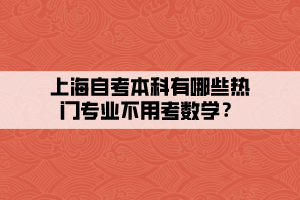 上海自考本科有哪些熱門專業(yè)不用考數(shù)學(xué)？