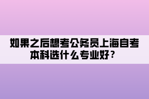 如果之后想考公務(wù)員上海自考本科選什么專業(yè)好？