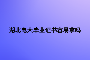 湖北電大畢業(yè)證書容易拿嗎