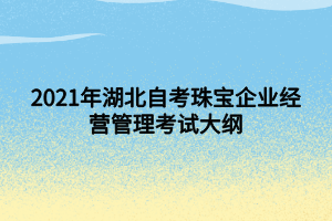 2021年湖北自考珠寶企業(yè)經(jīng)營(yíng)管理考試大綱