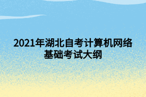 2021年湖北自考計算機(jī)網(wǎng)絡(luò)基礎(chǔ)考試大綱