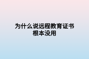 為什么說遠(yuǎn)程教育證書根本沒用