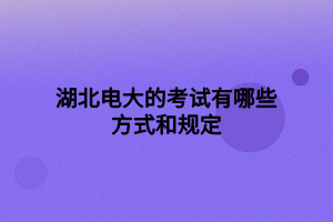 湖北電大的考試有哪些方式和規(guī)定