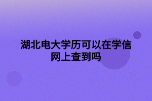 湖北電大學歷可以在學信網上查到嗎