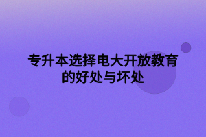 專升本選擇電大開(kāi)放教育的好處與壞處
