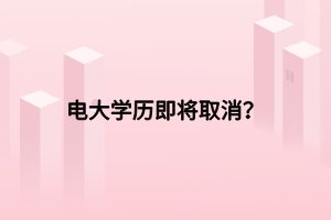 電大學(xué)歷即將取消？