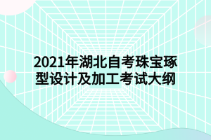 2021年湖北自考珠寶琢型設計及加工考試大綱