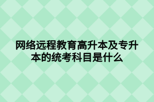 網(wǎng)絡(luò)遠(yuǎn)程教育高升本及專升本的統(tǒng)考科目是什么