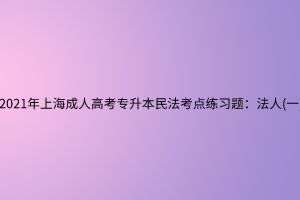 2021年上海成人高考專(zhuān)升本民法考點(diǎn)練習(xí)題：法人(一)