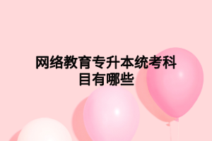 網(wǎng)絡(luò)教育專(zhuān)升本統(tǒng)考科目有哪些