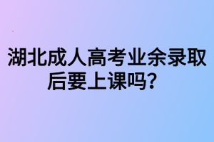 湖北成人高考業(yè)余錄取后要上課嗎？