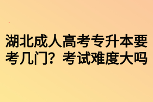 湖北成人高考專升本要考幾門？考試難度大嗎？