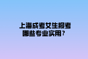 上海成考女生報考哪些專業(yè)實用？