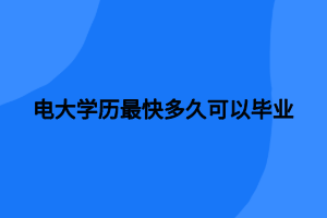 電大學(xué)歷最快多久可以畢業(yè)