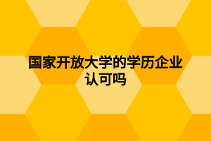 國家開放大學(xué)的學(xué)歷企業(yè)認(rèn)可嗎