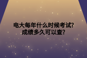 電大每年什么時候考試_成績多久可以查_