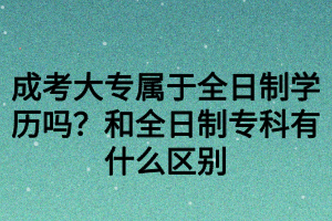 成考大專屬于全日制學(xué)歷嗎？和全日制?？朴惺裁磪^(qū)別