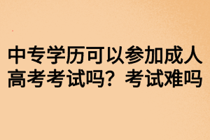 中專學歷可以參加成人高考考試嗎？考試難嗎