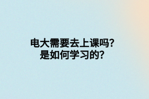 電大需要去上課嗎？是如何學(xué)習(xí)的？
