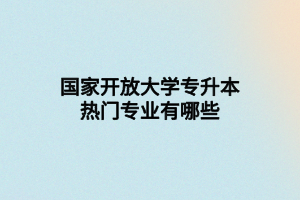 國(guó)家開(kāi)放大學(xué)專升本熱門專業(yè)有哪些