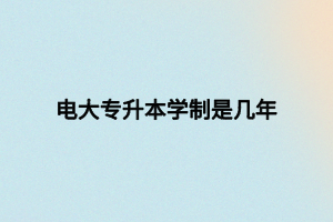電大專升本學(xué)制是幾年
