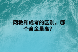 網(wǎng)教和成考的區(qū)別，哪個(gè)含金量高？