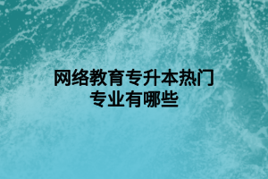 網(wǎng)絡教育專升本熱門專業(yè)有哪些