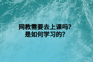 網(wǎng)教需要去上課嗎？是如何學(xué)習(xí)的？