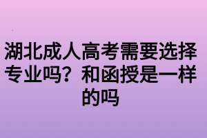 湖北成人高考需要選擇專業(yè)嗎？和函授是一樣的嗎