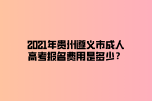 2021年貴州遵義市成人高考報名費用是多少？