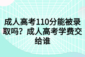 成人高考110分能被錄取嗎？成人高考學(xué)費(fèi)交給誰(shuí)