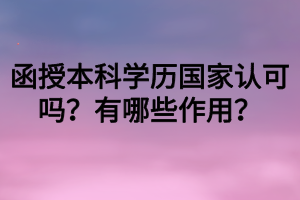 函授本科學(xué)歷國家認(rèn)可嗎？有哪些作用？