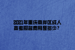 2021年重慶南岸區(qū)成人高考報名費用是多少？