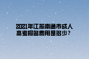 2021年江蘇南通市成人高考報(bào)名費(fèi)用是多少？