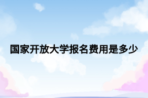 國家開放大學報名費用是多少