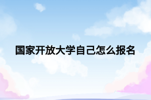 國家開放大學(xué)自己怎么報(bào)名