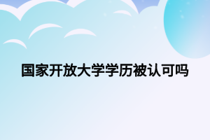 國(guó)家開(kāi)放大學(xué)學(xué)歷被認(rèn)可嗎