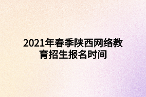 2021年春季陜西網(wǎng)絡(luò)教育招生報(bào)名時間