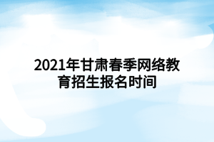 2021年甘肅春季網(wǎng)絡(luò)教育招生報(bào)名時(shí)間