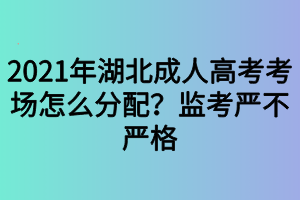 2021年湖北成人高考考場怎么分配？監(jiān)考嚴不嚴格