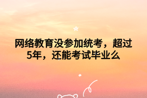 網(wǎng)絡(luò)教育沒(méi)參加統(tǒng)考，超過(guò)5年，還能考試畢業(yè)么