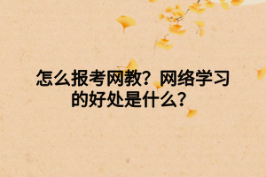 怎么報(bào)考網(wǎng)教？網(wǎng)絡(luò)學(xué)習(xí)的好處是什么？