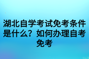 湖北自學考試免考條件是什么？如何辦理自考免考