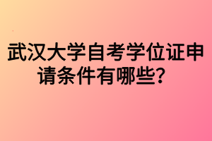 武漢大學(xué)自考學(xué)位證申請(qǐng)條件有哪些？