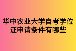 華中農(nóng)業(yè)大學(xué)自考學(xué)位證申請條件有哪些