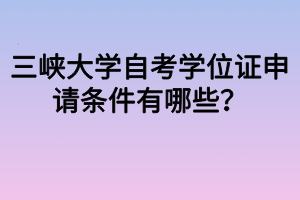 三峽大學(xué)自考學(xué)位證申請條件有哪些？