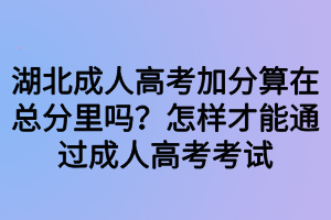 湖北成人高考加分算在總分里嗎？怎樣才能通過成人高考考試